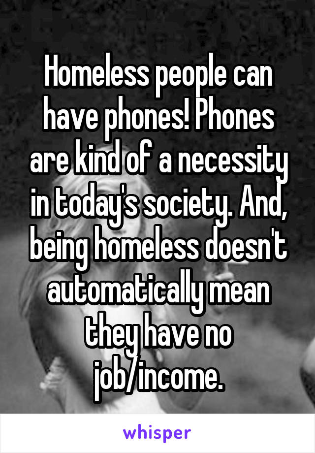 Homeless people can have phones! Phones are kind of a necessity in today's society. And, being homeless doesn't automatically mean they have no job/income.