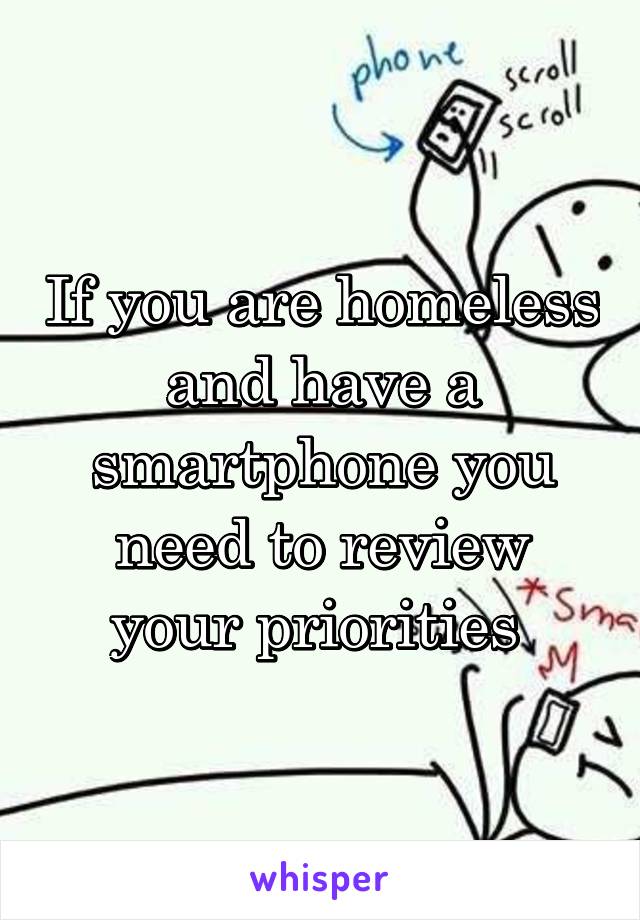 If you are homeless and have a smartphone you need to review your priorities 