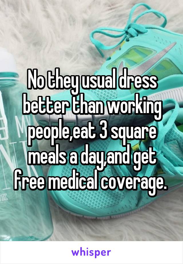 No they usual dress better than working people,eat 3 square meals a day,and get free medical coverage. 