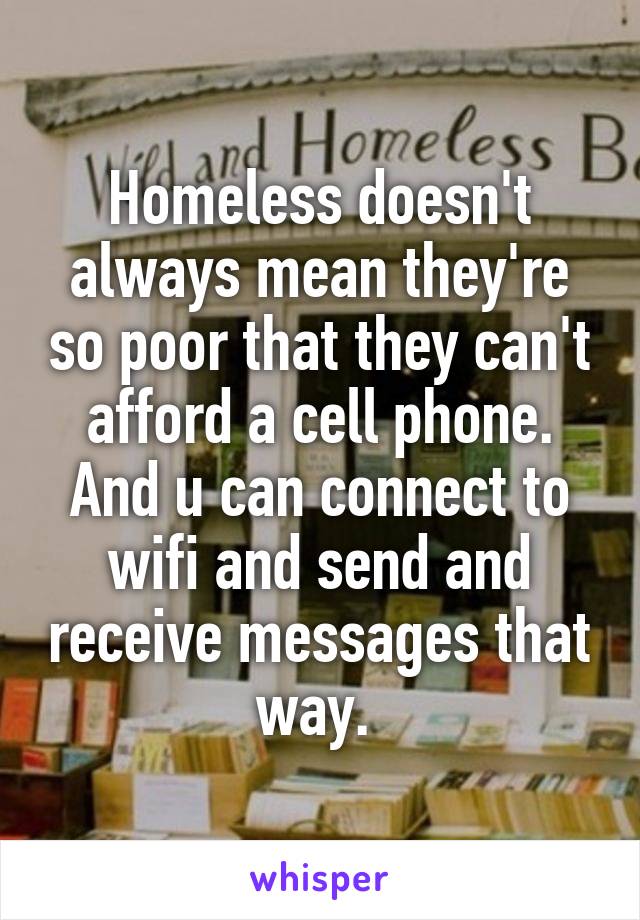 Homeless doesn't always mean they're so poor that they can't afford a cell phone. And u can connect to wifi and send and receive messages that way. 