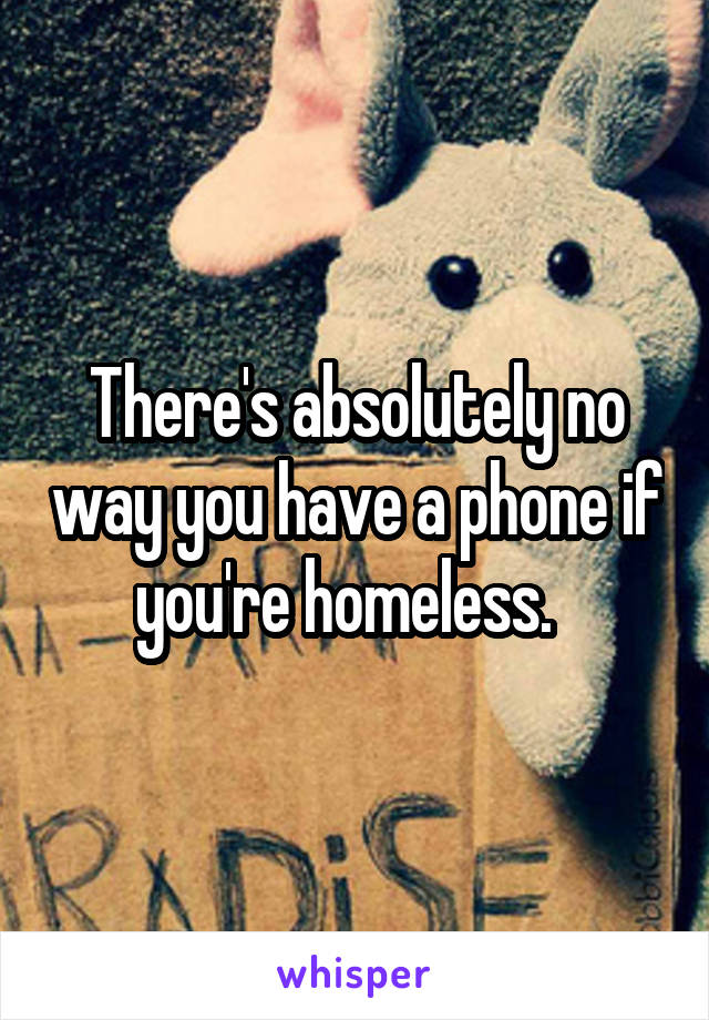 There's absolutely no way you have a phone if you're homeless.  