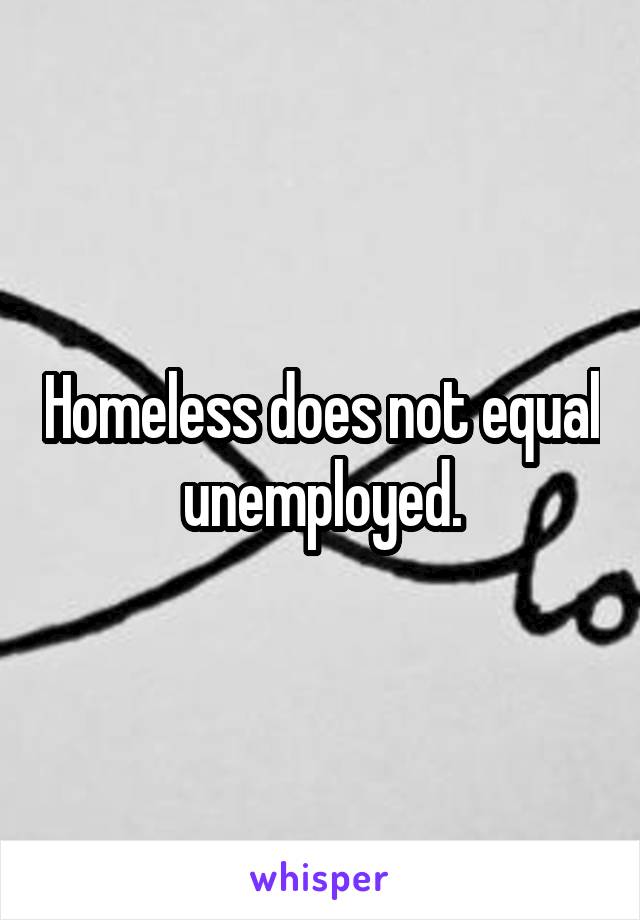 Homeless does not equal unemployed.