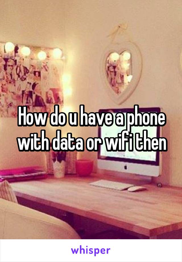 How do u have a phone with data or wifi then