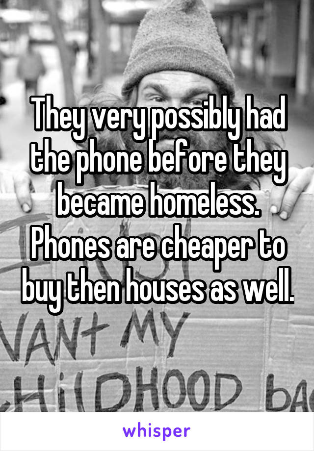 They very possibly had the phone before they became homeless. Phones are cheaper to buy then houses as well. 