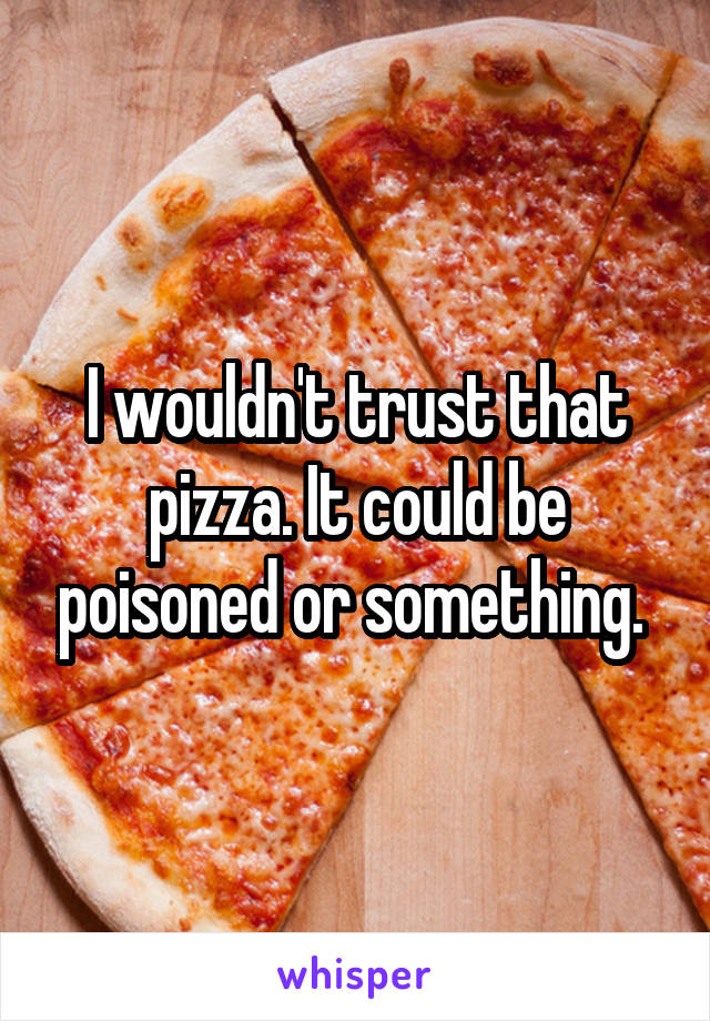 I wouldn't trust that pizza. It could be poisoned or something. 