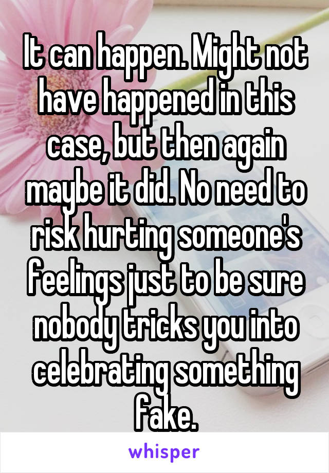 It can happen. Might not have happened in this case, but then again maybe it did. No need to risk hurting someone's feelings just to be sure nobody tricks you into celebrating something fake.