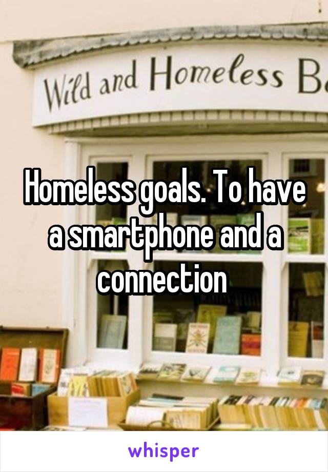 Homeless goals. To have a smartphone and a connection 