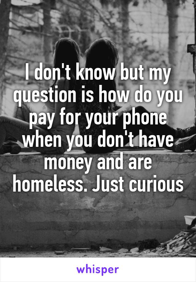 I don't know but my question is how do you pay for your phone when you don't have money and are homeless. Just curious 