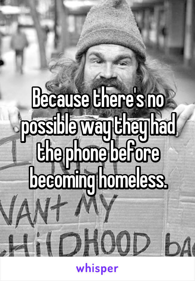 Because there's no possible way they had the phone before becoming homeless.