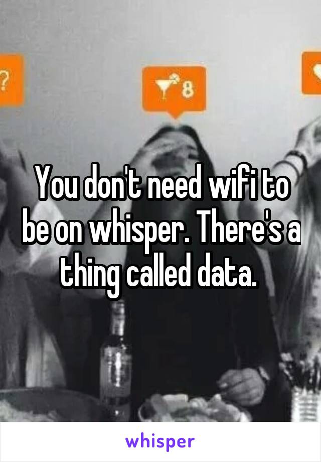 You don't need wifi to be on whisper. There's a thing called data. 