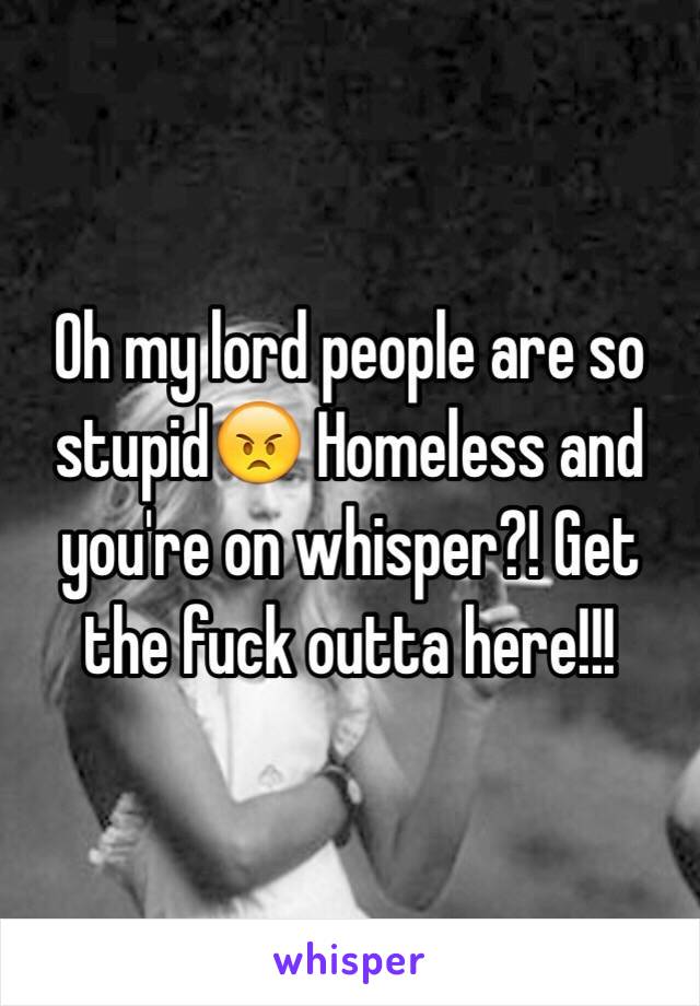 Oh my lord people are so stupid😠 Homeless and you're on whisper?! Get the fuck outta here!!!