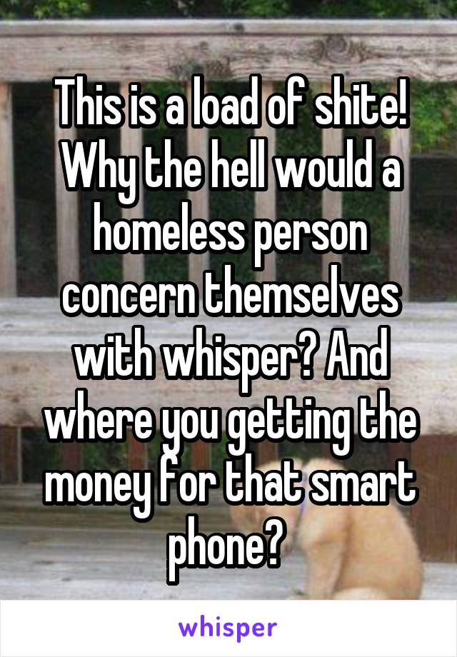 This is a load of shite! Why the hell would a homeless person concern themselves with whisper? And where you getting the money for that smart phone? 