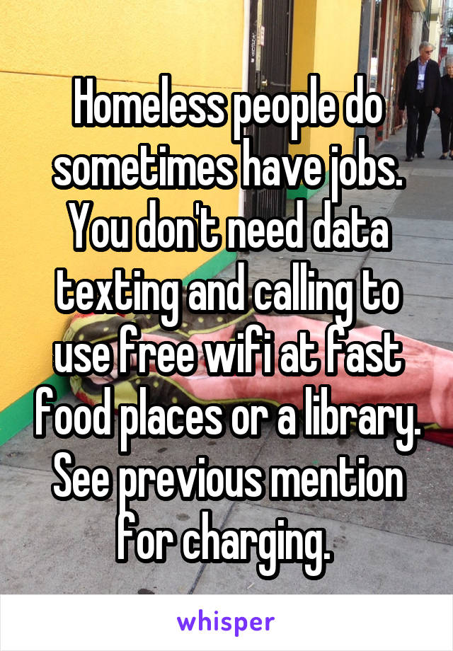 Homeless people do sometimes have jobs. You don't need data texting and calling to use free wifi at fast food places or a library. See previous mention for charging. 