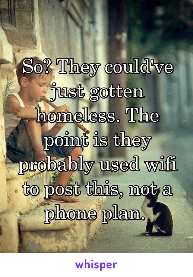 So? They could've just gotten homeless. The point is they probably used wifi to post this, not a phone plan. 