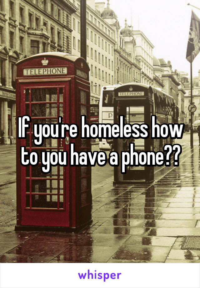 If you're homeless how to you have a phone??