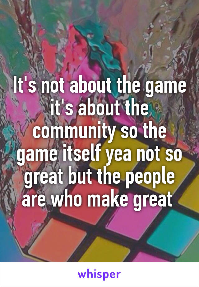It's not about the game it's about the community so the game itself yea not so great but the people are who make great 