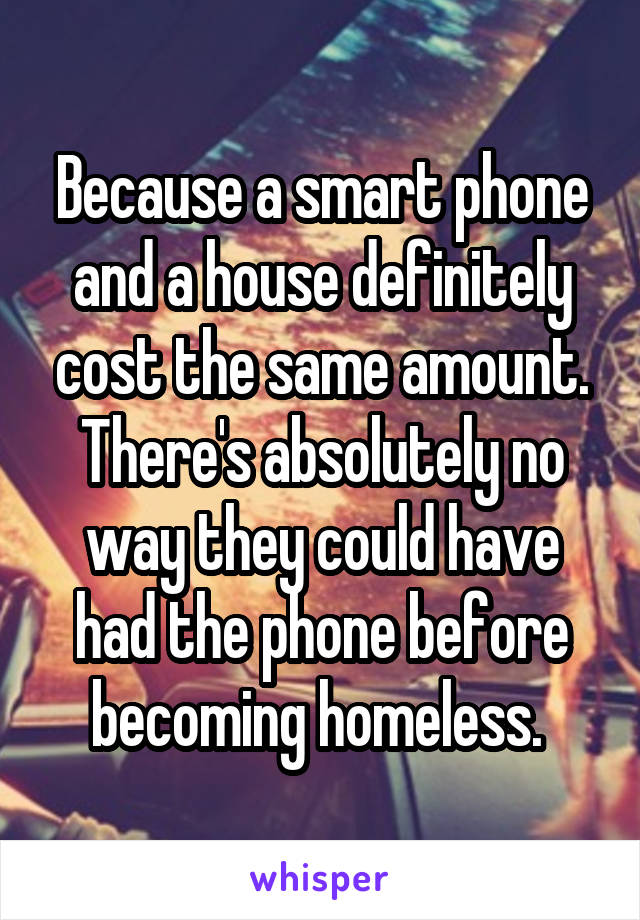 Because a smart phone and a house definitely cost the same amount. There's absolutely no way they could have had the phone before becoming homeless. 