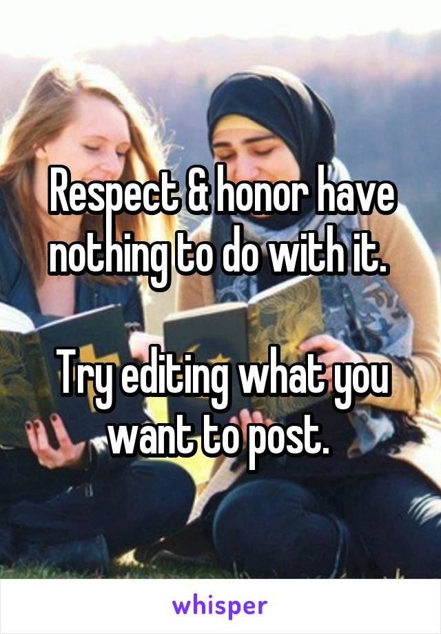 Respect & honor have nothing to do with it. 

Try editing what you want to post. 