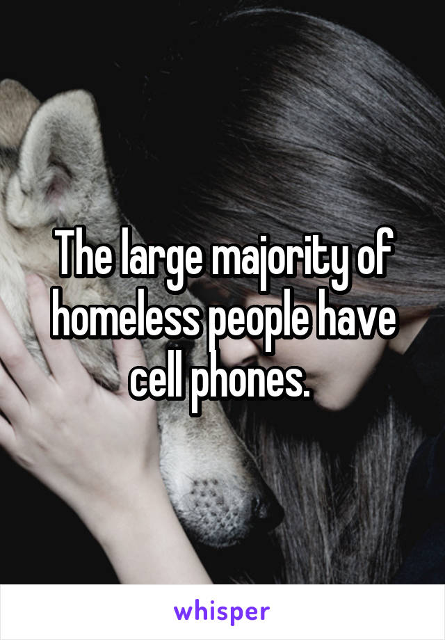 The large majority of homeless people have cell phones. 