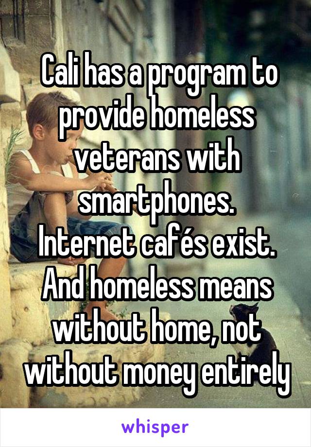  Cali has a program to provide homeless veterans with smartphones.
Internet cafés exist. And homeless means without home, not without money entirely