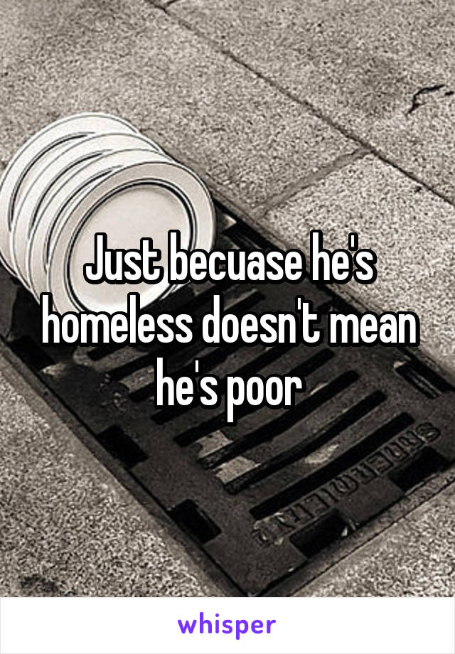 Just becuase he's homeless doesn't mean he's poor