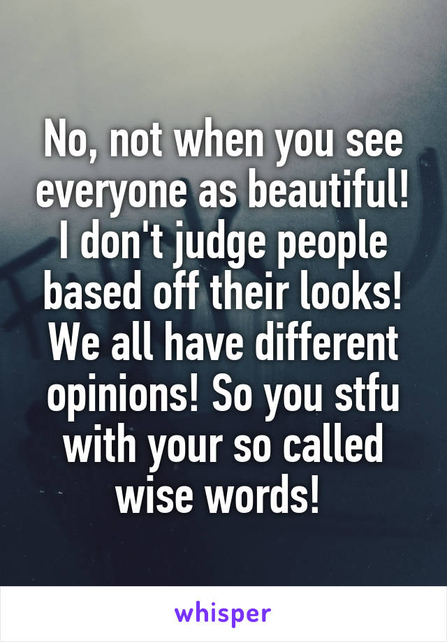 No, not when you see everyone as beautiful! I don't judge people based off their looks! We all have different opinions! So you stfu with your so called wise words! 