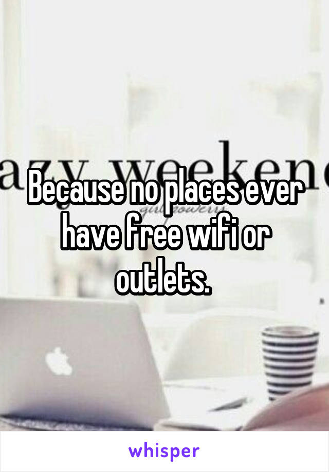 Because no places ever have free wifi or outlets. 