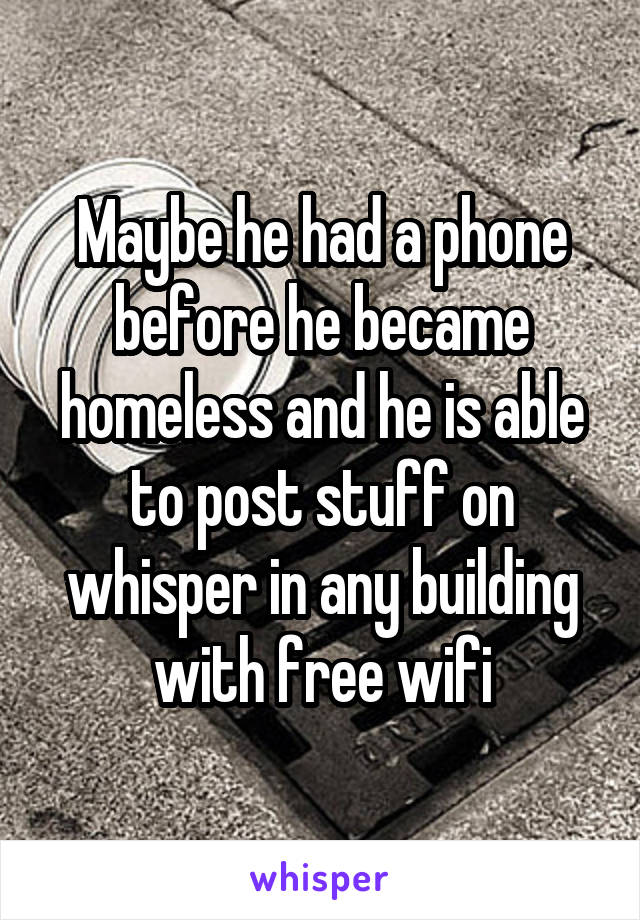 Maybe he had a phone before he became homeless and he is able to post stuff on whisper in any building with free wifi