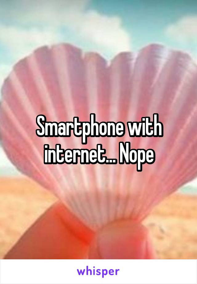 Smartphone with internet... Nope