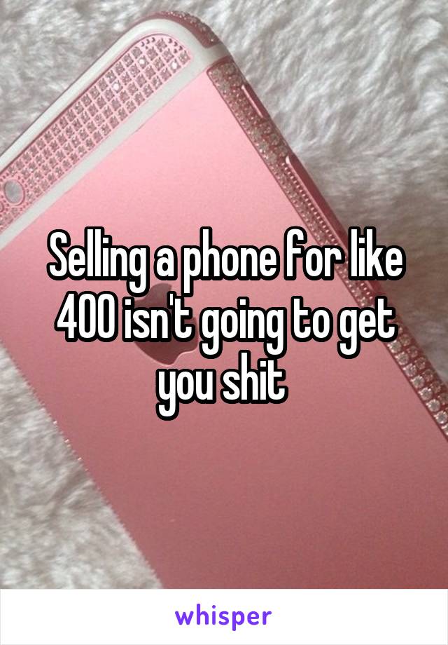 Selling a phone for like 400 isn't going to get you shit 