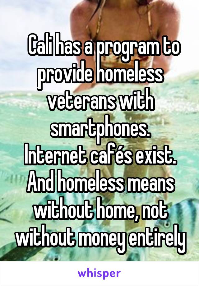   Cali has a program to provide homeless veterans with smartphones.
Internet cafés exist. And homeless means without home, not without money entirely