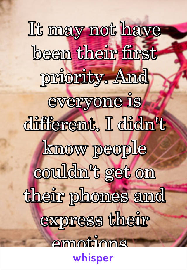 It may not have been their first priority. And everyone is different. I didn't know people couldn't get on their phones and express their emotions. 