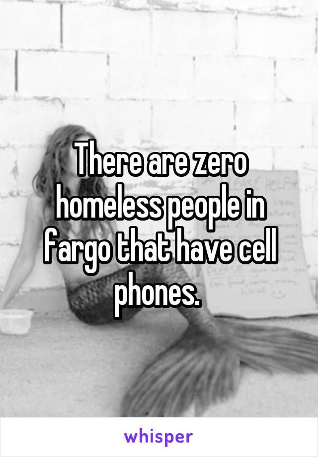 There are zero homeless people in fargo that have cell phones. 