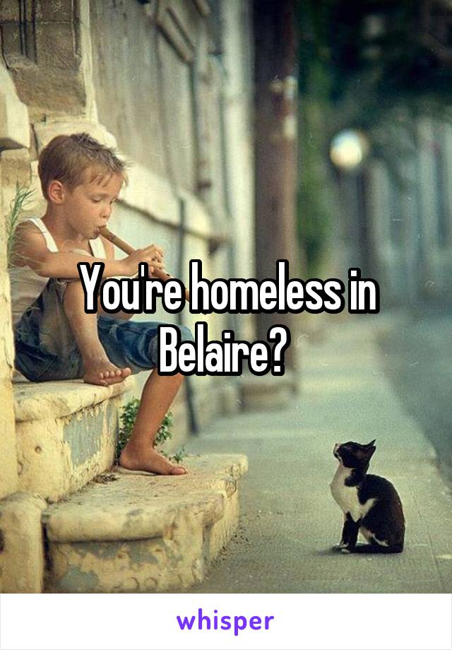 You're homeless in Belaire? 