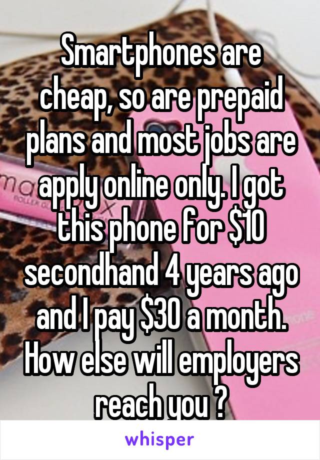 Smartphones are cheap, so are prepaid plans and most jobs are apply online only. I got this phone for $10 secondhand 4 years ago and I pay $30 a month. How else will employers reach you ?