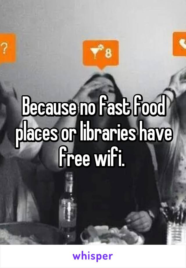 Because no fast food places or libraries have free wifi. 