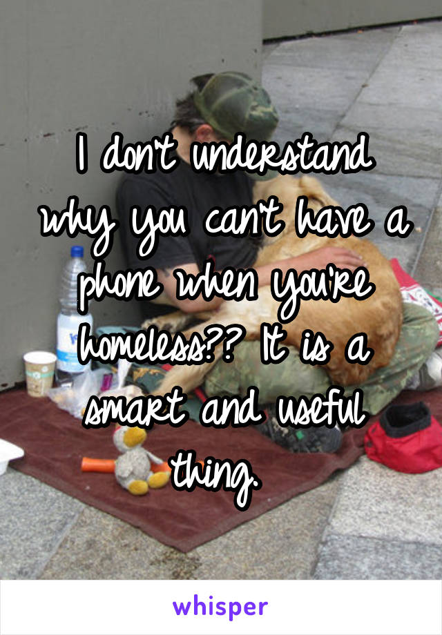 I don't understand why you can't have a phone when you're homeless?? It is a smart and useful thing. 