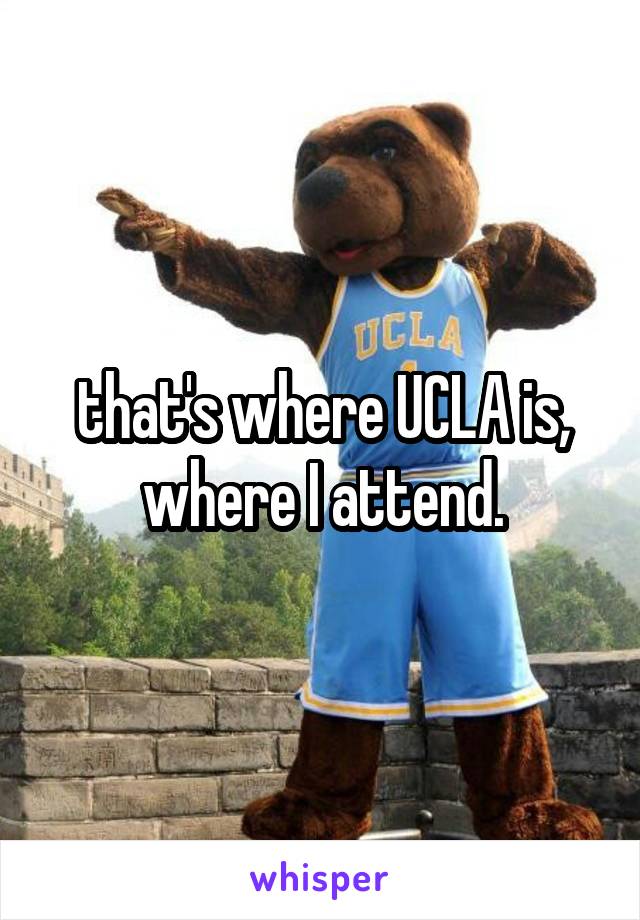 that's where UCLA is, where I attend.