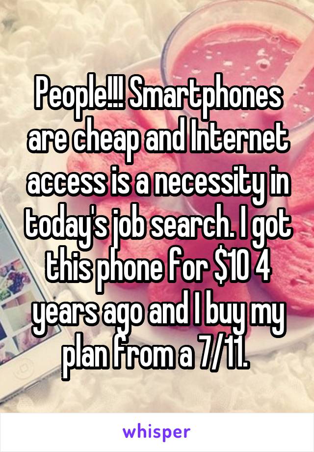 People!!! Smartphones are cheap and Internet access is a necessity in today's job search. I got this phone for $10 4 years ago and I buy my plan from a 7/11. 