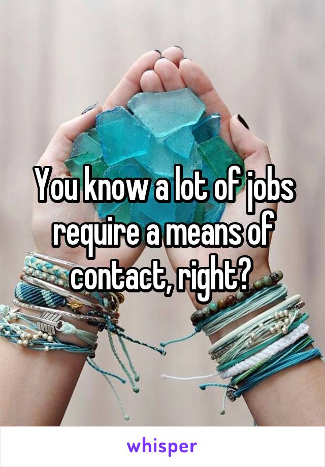 You know a lot of jobs require a means of contact, right? 