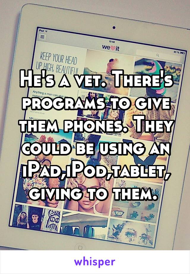 He's a vet. There's programs to give them phones. They could be using an iPad,iPod,tablet, giving to them. 