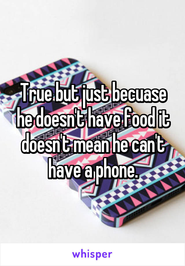 True but just becuase he doesn't have food it doesn't mean he can't have a phone.