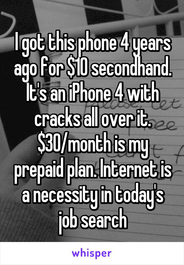 I got this phone 4 years ago for $10 secondhand. It's an iPhone 4 with cracks all over it. $30/month is my prepaid plan. Internet is a necessity in today's job search