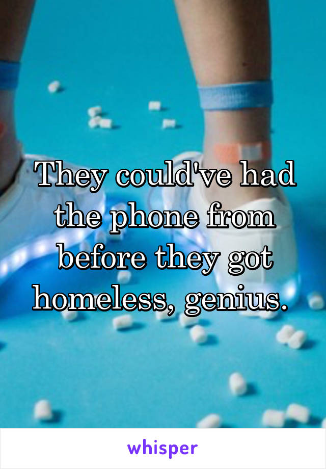 They could've had the phone from before they got homeless, genius. 