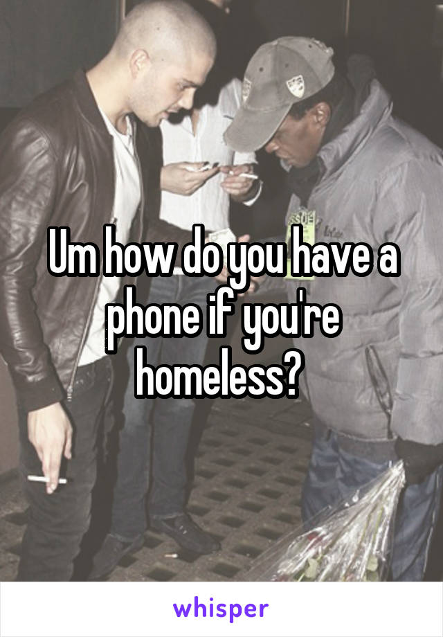 Um how do you have a phone if you're homeless? 