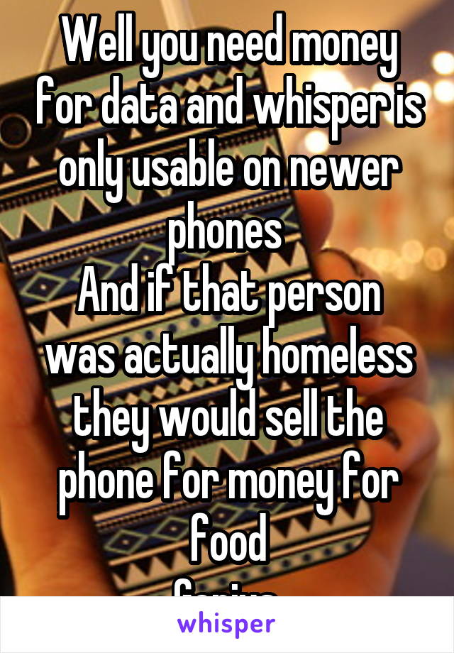 Well you need money for data and whisper is only usable on newer phones 
And if that person was actually homeless they would sell the phone for money for food
Genius.