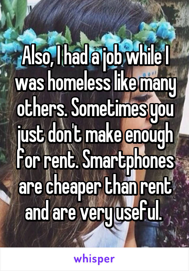 Also, I had a job while I was homeless like many others. Sometimes you just don't make enough for rent. Smartphones are cheaper than rent and are very useful. 