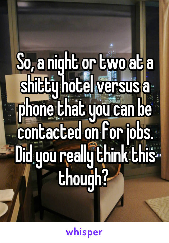 So, a night or two at a shitty hotel versus a phone that you can be contacted on for jobs. Did you really think this though? 