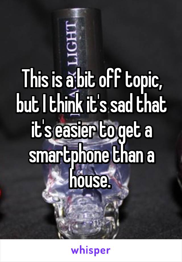 This is a bit off topic, but I think it's sad that it's easier to get a smartphone than a house. 