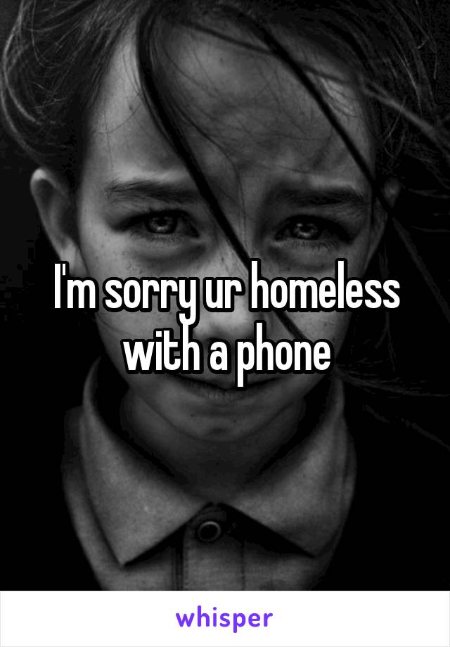 I'm sorry ur homeless with a phone